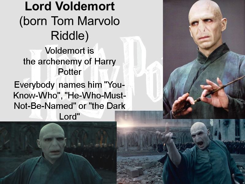 Lord Voldemort (born Tom Marvolo Riddle)   Voldemort is the archenemy of Harry